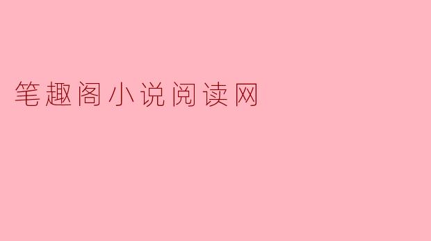 笔趣阁小说阅读网有什么特色,适合哪类读者?****