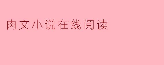 在哪里可以找到高质量的肉文小说在线阅读？