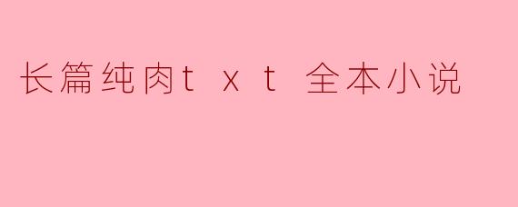 探寻“长篇纯肉TXT全本小说”的魅力
