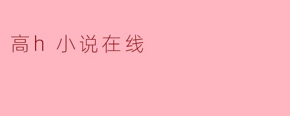 探索数字时代的高H小说在线阅读现象