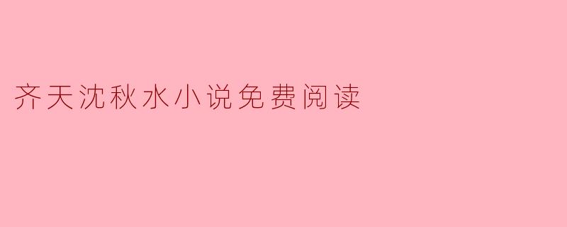 在哪里可以找到齐天沈秋水小说的免费阅读?