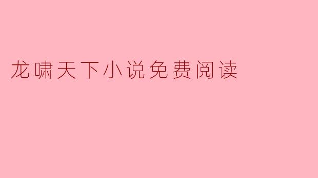 在哪里可以找到《龙啸天下》这部小说的免费阅读资源?**