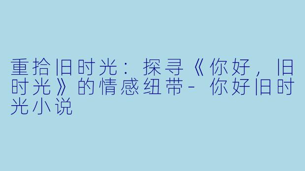 重拾旧时光:探寻《你好,旧时光》的情感纽带