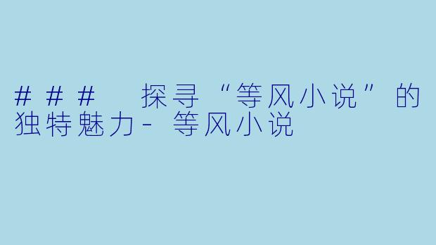 ### 探寻“等风小说”的独特魅力-等风小说