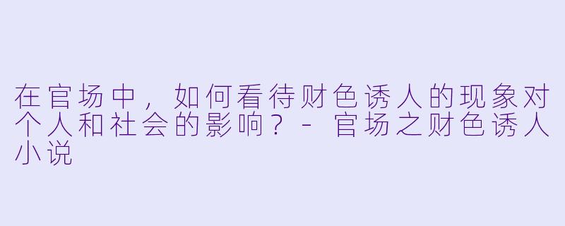在官场中,如何看待财色诱人的现象对个人和社会的影响?