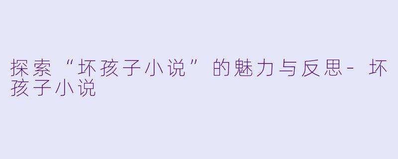 探索“坏孩子小说”的魅力与反思