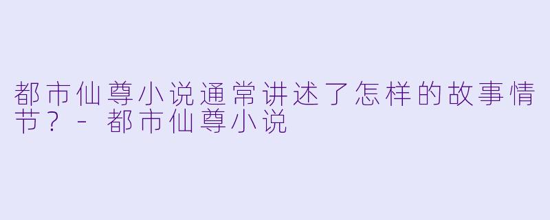 都市仙尊小说通常讲述了怎样的故事情节?