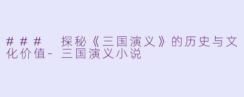 ### 探秘《三国演义》的历史与文化价值