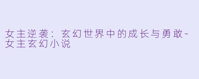 女主逆袭：玄幻世界中的成长与勇敢-女主玄幻小说