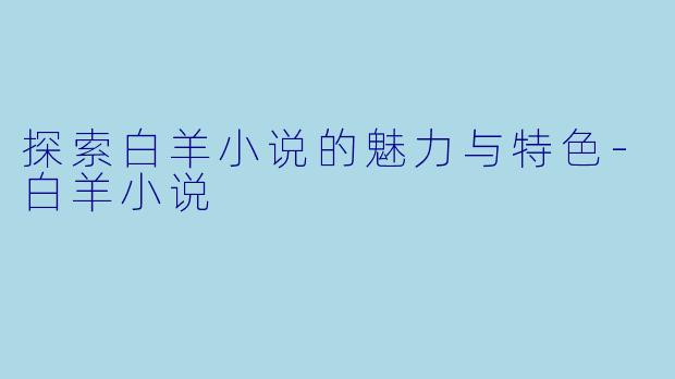 探索白羊小说的魅力与特色-白羊小说
