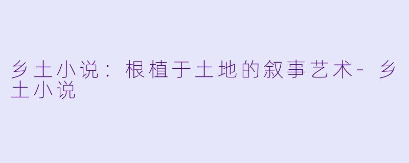 乡土小说:根植于土地的叙事艺术