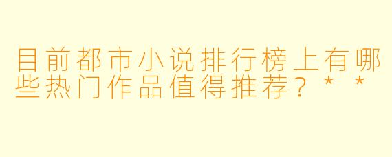 目前都市小说排行榜上有哪些热门作品值得推荐?**