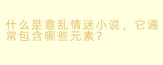 什么是意乱情迷小说,它通常包含哪些元素?