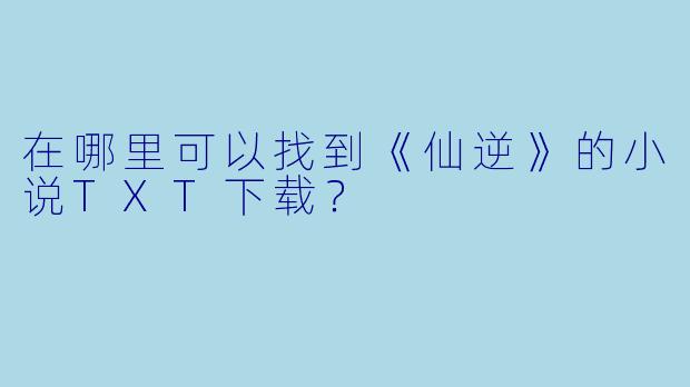 在哪里可以找到《仙逆》的小说TXT下载？