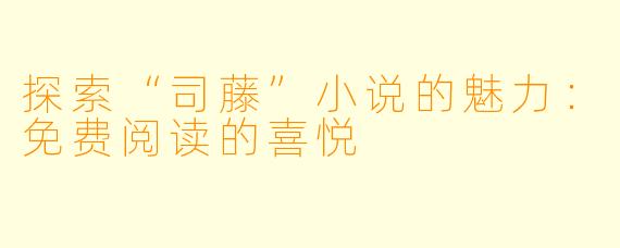 探索“司藤”小说的魅力：免费阅读的喜悦