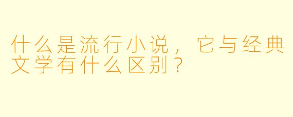 什么是流行小说,它与经典文学有什么区别?