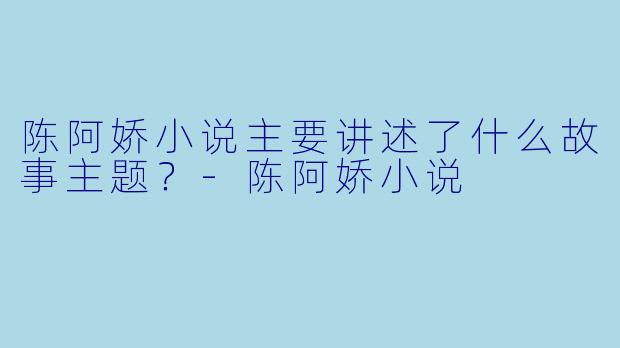 陈阿娇小说主要讲述了什么故事主题?