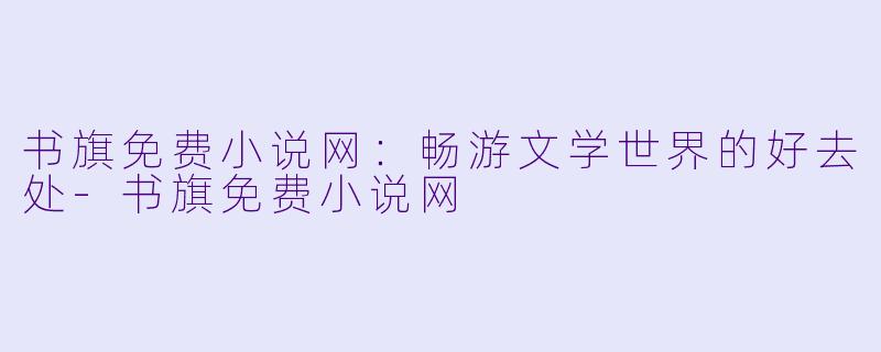 书旗免费小说网：畅游文学世界的好去处-书旗免费小说网