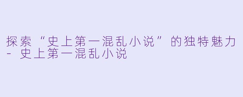 探索“史上第一混乱小说”的独特魅力-史上第一混乱小说