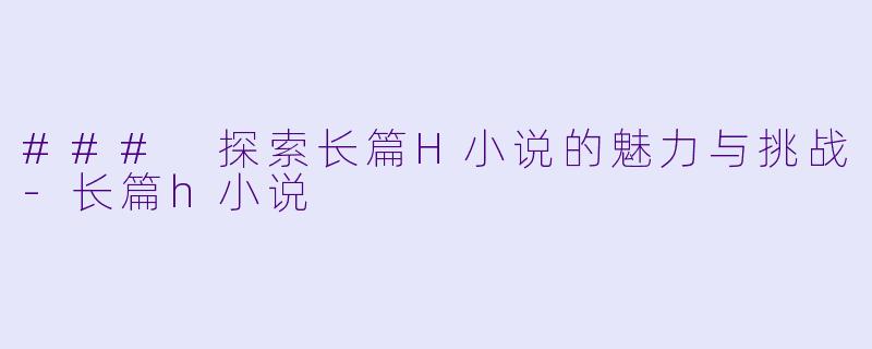 ### 探索长篇H小说的魅力与挑战