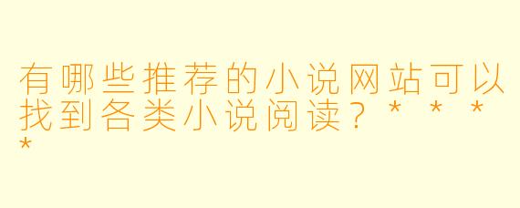 有哪些推荐的小说网站可以找到各类小说阅读?****