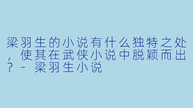 梁羽生的小说有什么独特之处,使其在武侠小说中脱颖而出?