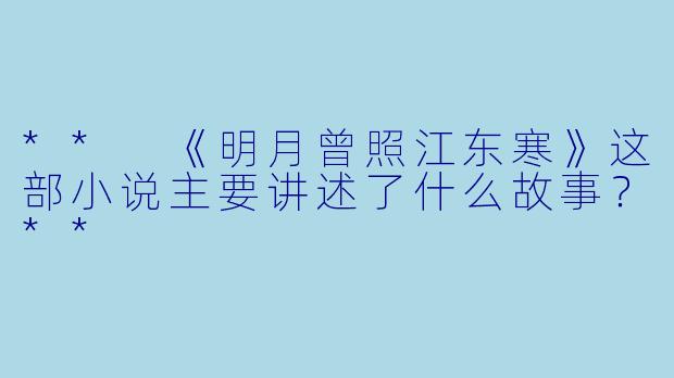 ** 《明月曾照江东寒》这部小说主要讲述了什么故事?**