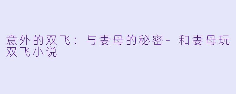 意外的双飞：与妻母的秘密-和妻母玩双飞小说