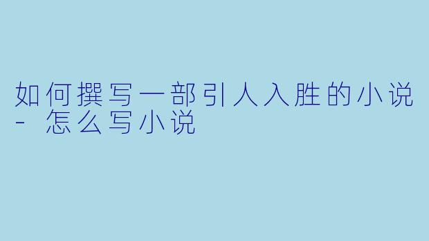 如何撰写一部引人入胜的小说-怎么写小说