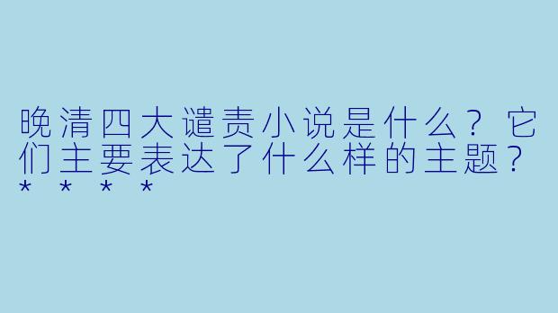 晚清四大谴责小说是什么?它们主要表达了什么样的主题?****