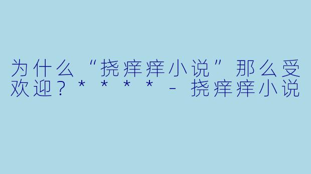 为什么“挠痒痒小说”那么受欢迎？****