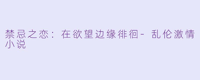 禁忌之恋：在欲望边缘徘徊-乱伦激情小说