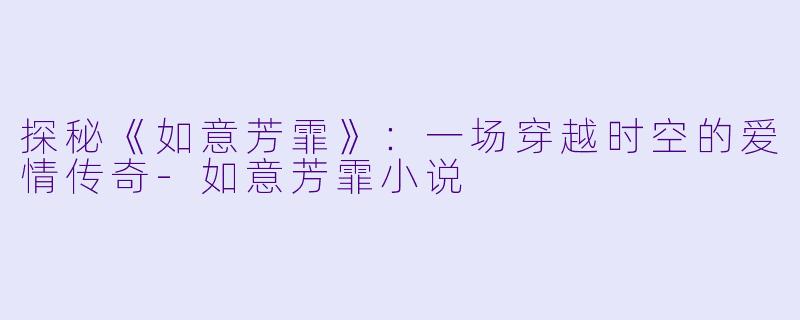 探秘《如意芳霏》：一场穿越时空的爱情传奇-如意芳霏小说