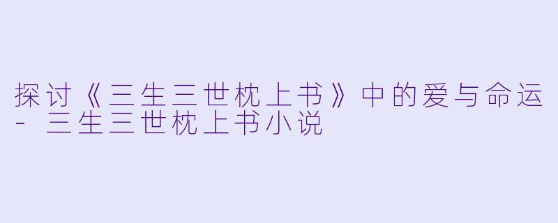 探讨《三生三世枕上书》中的爱与命运-三生三世枕上书小说