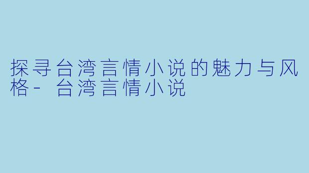 探寻台湾言情小说的魅力与风格-台湾言情小说