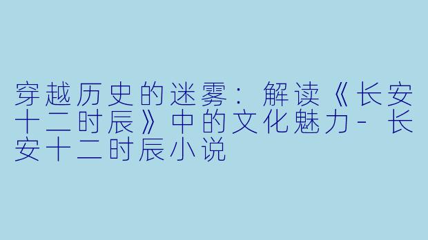 穿越历史的迷雾:解读《长安十二时辰》中的文化魅力