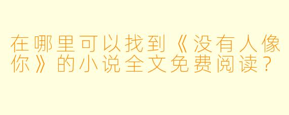 在哪里可以找到《没有人像你》的小说全文免费阅读？