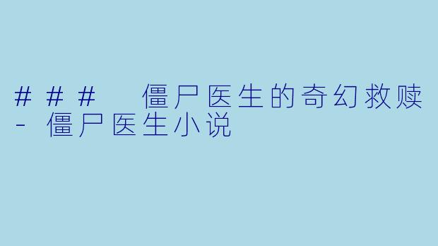 ### 僵尸医生的奇幻救赎-僵尸医生小说