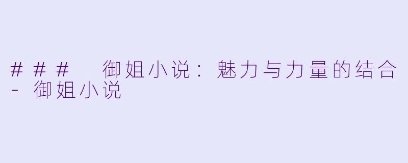 ### 御姐小说：魅力与力量的结合-御姐小说