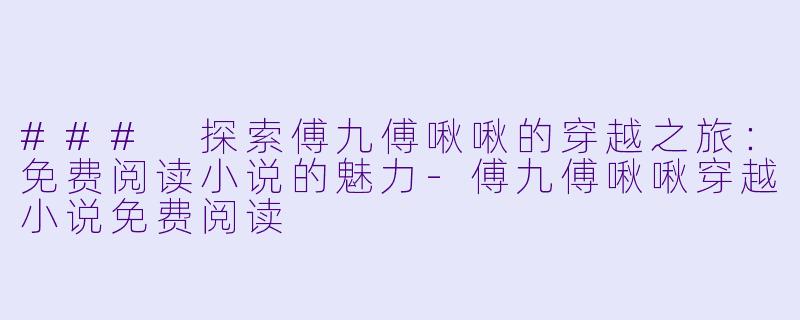 ### 探索傅九傅啾啾的穿越之旅：免费阅读小说的魅力-傅九傅啾啾穿越小说免费阅读
