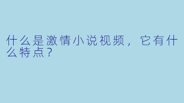 什么是激情小说视频,它有什么特点?