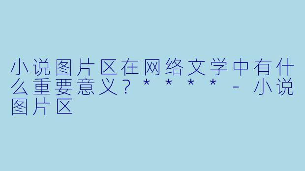 小说图片区在网络文学中有什么重要意义?****