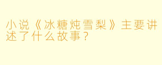 小说《冰糖炖雪梨》主要讲述了什么故事?
