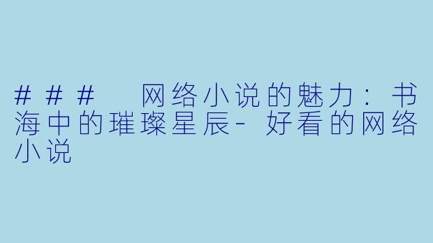 ### 网络小说的魅力：书海中的璀璨星辰-好看的网络小说