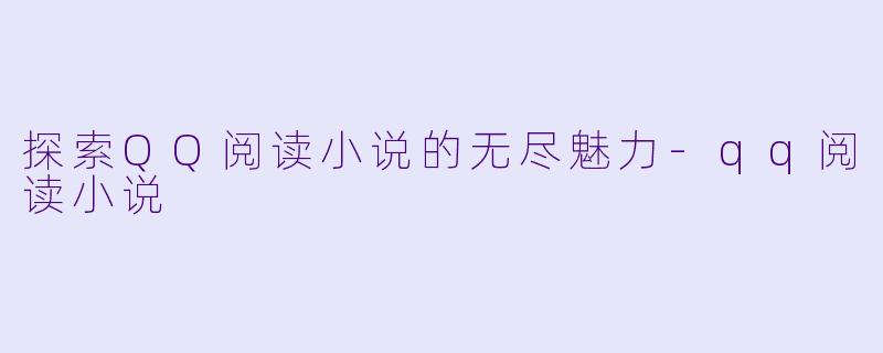 探索QQ阅读小说的无尽魅力-qq阅读小说