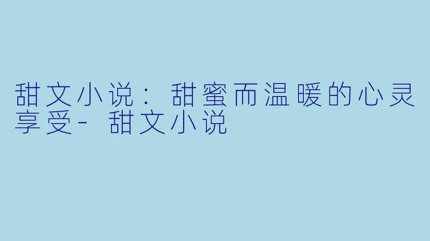 甜文小说：甜蜜而温暖的心灵享受-甜文小说