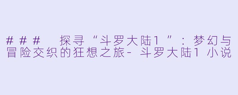 ### 探寻“斗罗大陆1”：梦幻与冒险交织的狂想之旅-斗罗大陆1小说