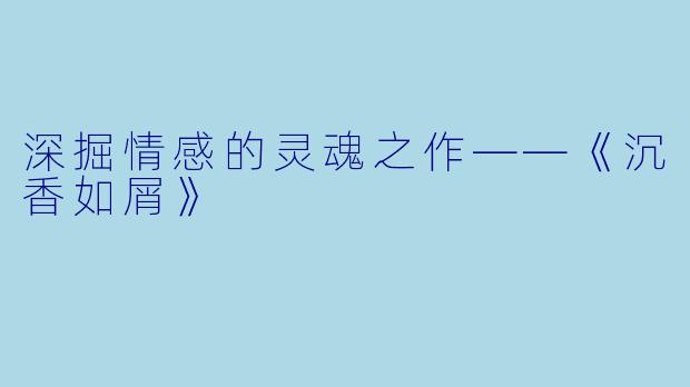 深掘情感的灵魂之作——《沉香如屑》