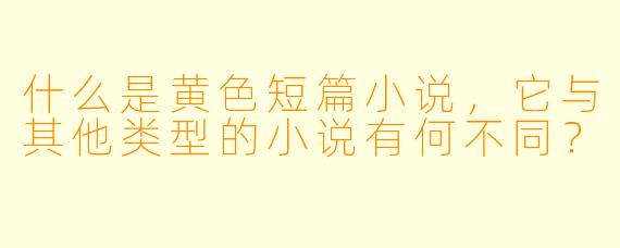 什么是黄色短篇小说,它与其他类型的小说有何不同?