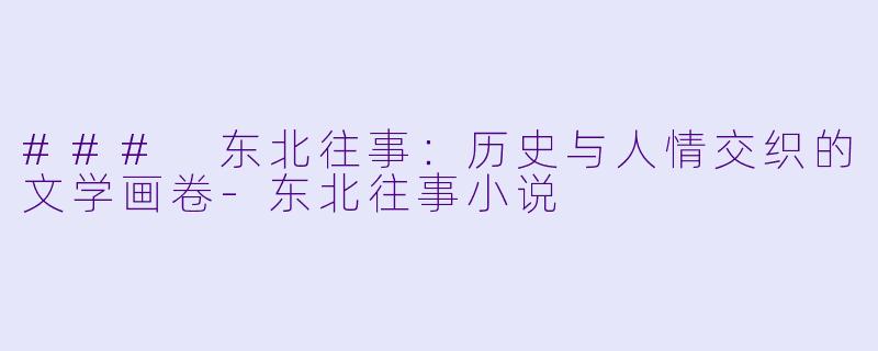 ### 东北往事：历史与人情交织的文学画卷-东北往事小说